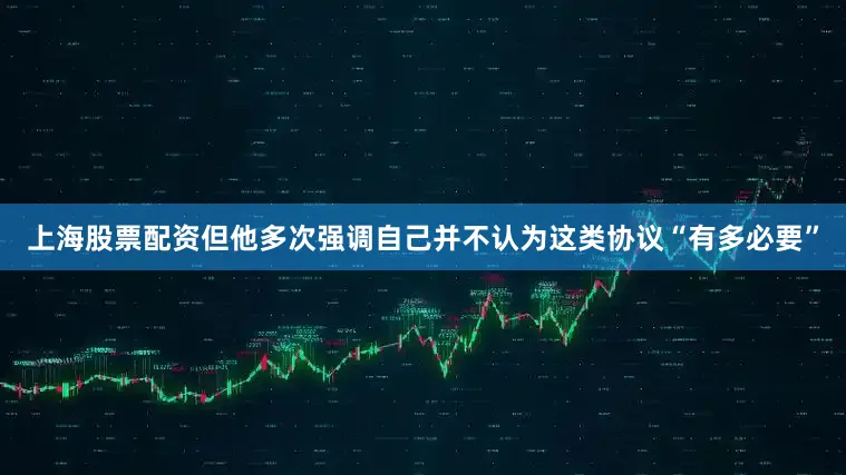 上海股票配资但他多次强调自己并不认为这类协议“有多必要”