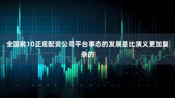 全国前10正规配资公司平台事态的发展是比演义更加复杂的
