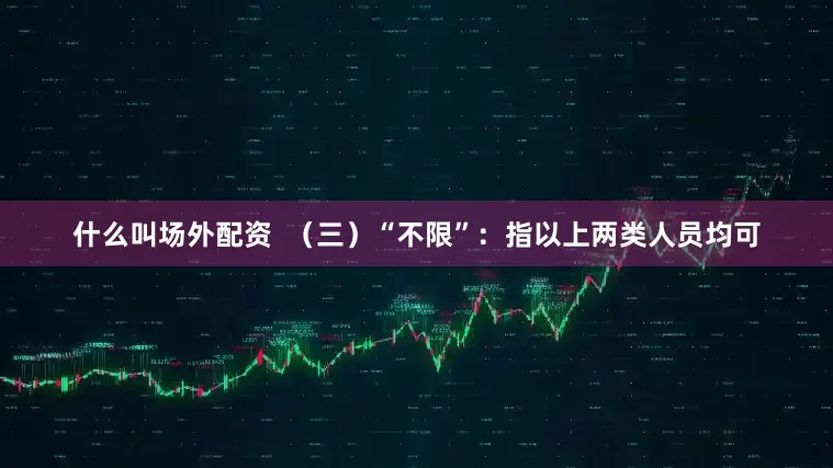 什么叫场外配资  （三）“不限”：指以上两类人员均可