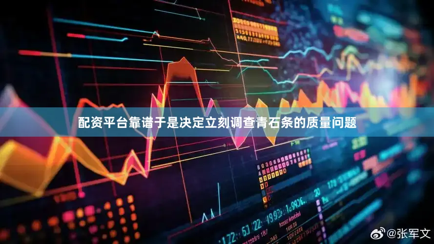 配资平台靠谱于是决定立刻调查青石条的质量问题