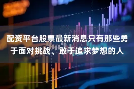 配资平台股票最新消息只有那些勇于面对挑战、敢于追求梦想的人