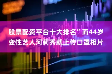 股票配资平台十大排名”　　而44岁变性艺人河莉秀就上传口罩相片