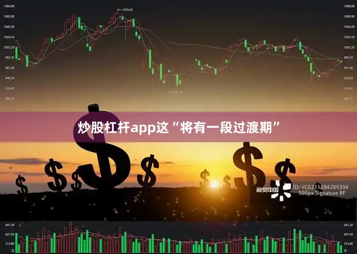 炒股杠杆app这“将有一段过渡期”