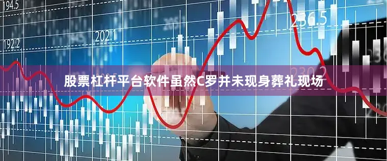 股票杠杆平台软件虽然C罗并未现身葬礼现场