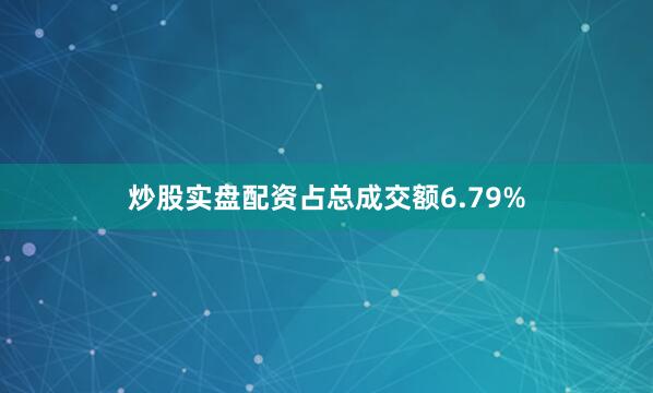 炒股实盘配资占总成交额6.79%