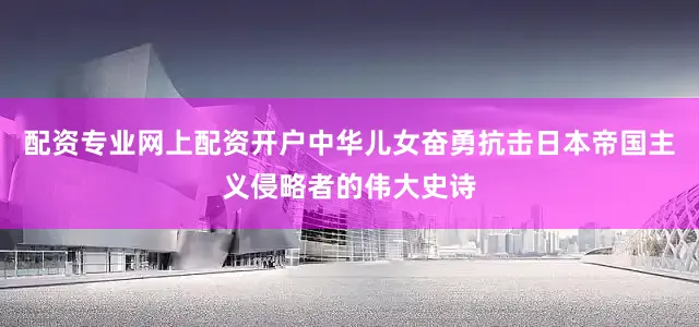 配资专业网上配资开户中华儿女奋勇抗击日本帝国主义侵略者的伟大史诗
