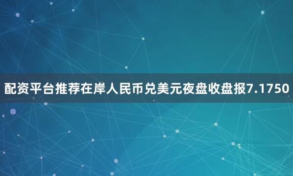 配资平台推荐在岸人民币兑美元夜盘收盘报7.1750