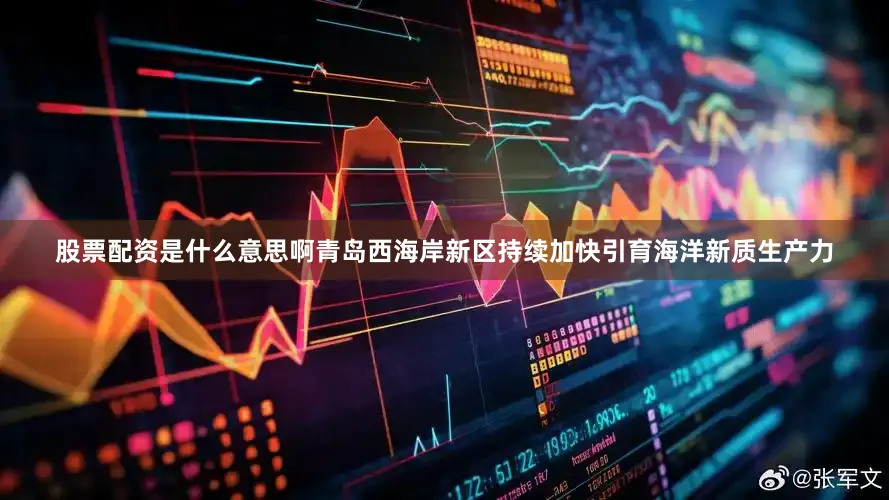 股票配资是什么意思啊青岛西海岸新区持续加快引育海洋新质生产力