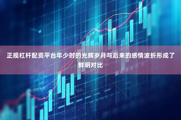正规杠杆配资平台年少时的光辉岁月与后来的感情波折形成了鲜明对比