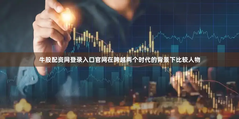 牛股配资网登录入口官网在跨越两个时代的背景下比较人物