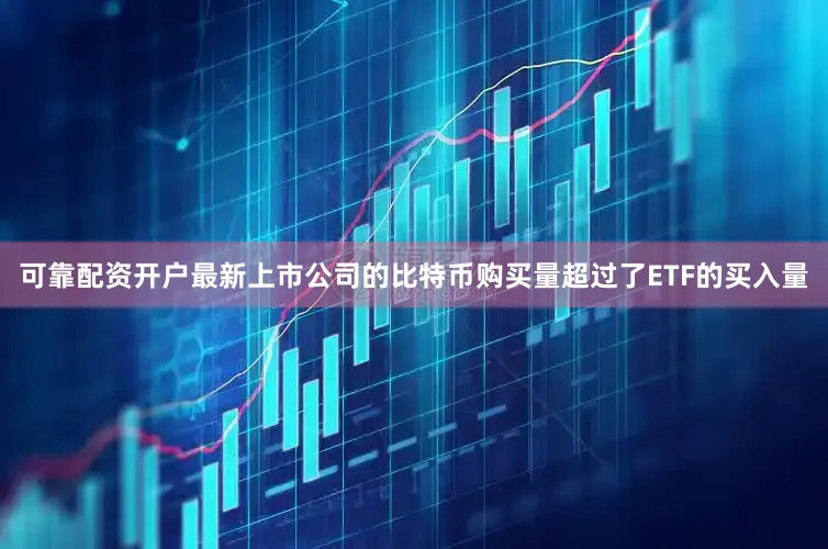 可靠配资开户最新上市公司的比特币购买量超过了ETF的买入量