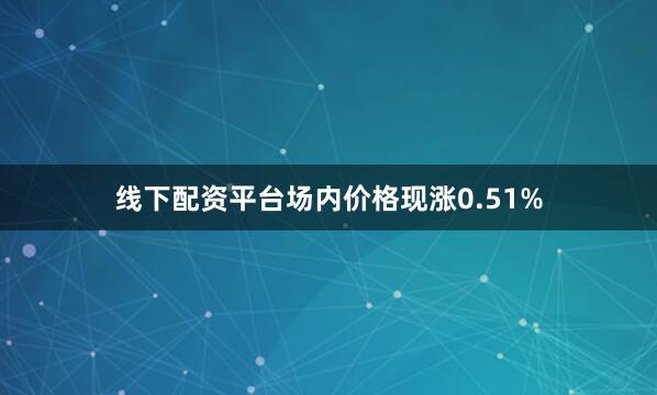 线下配资平台场内价格现涨0.51%