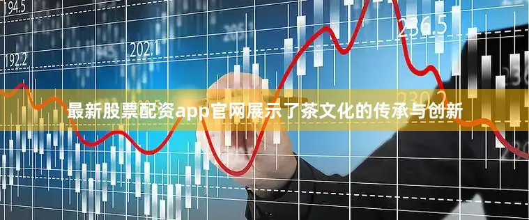 最新股票配资app官网展示了茶文化的传承与创新