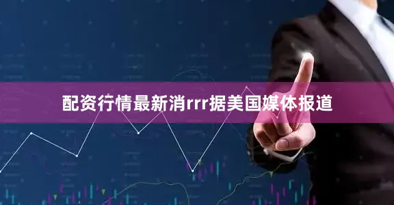 配资行情最新消rrr据美国媒体报道