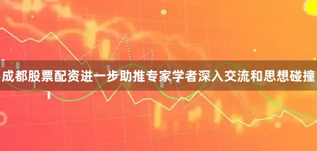成都股票配资进一步助推专家学者深入交流和思想碰撞