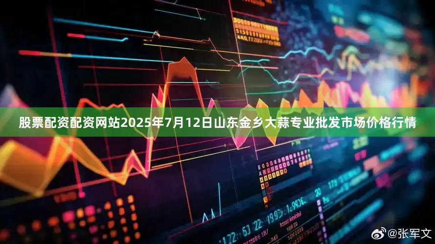 股票配资配资网站2025年7月12日山东金乡大蒜专业批发市场价格行情