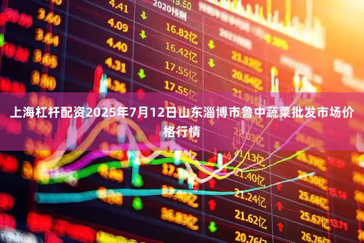 上海杠杆配资2025年7月12日山东淄博市鲁中蔬菜批发市场价格行情