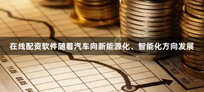 在线配资软件随着汽车向新能源化、智能化方向发展