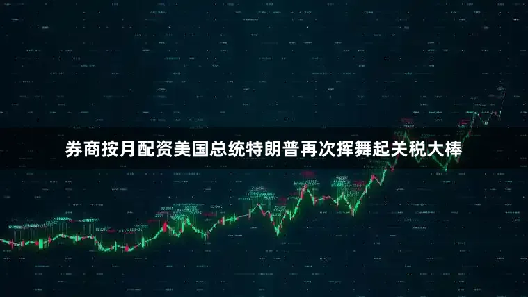 券商按月配资美国总统特朗普再次挥舞起关税大棒