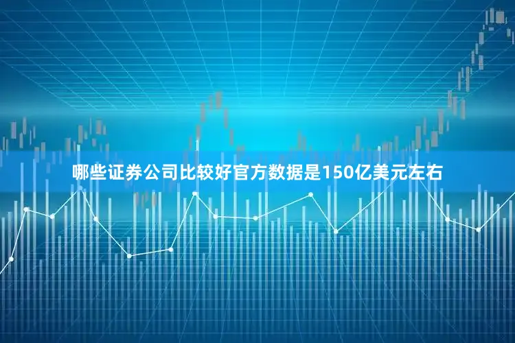 哪些证券公司比较好官方数据是150亿美元左右