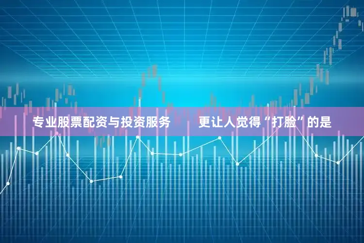 专业股票配资与投资服务        更让人觉得“打脸”的是