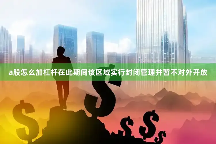 a股怎么加杠杆在此期间该区域实行封闭管理并暂不对外开放