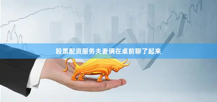 股票配资服务夫妻俩在桌前聊了起来