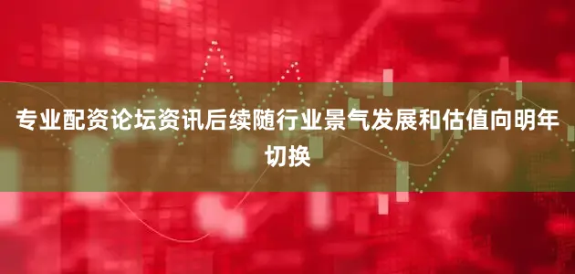 专业配资论坛资讯后续随行业景气发展和估值向明年切换