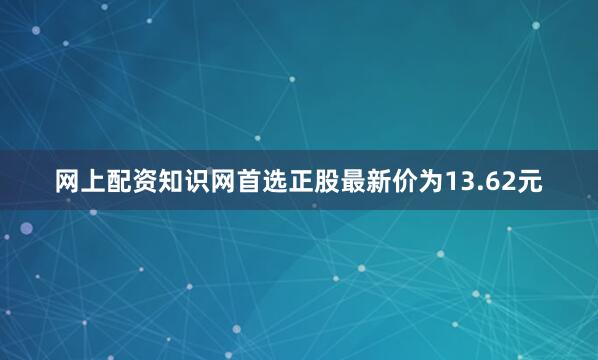 网上配资知识网首选正股最新价为13.62元