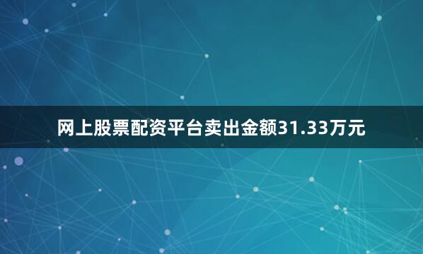 网上股票配资平台卖出金额31.33万元