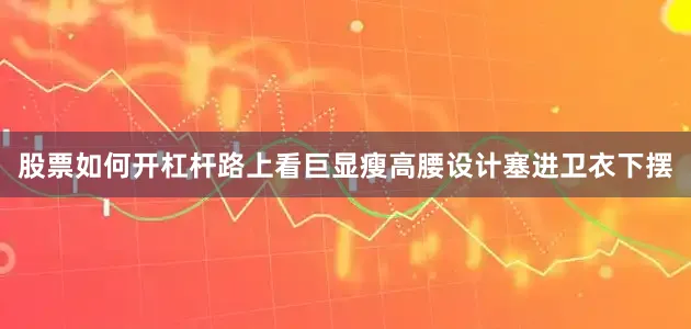 股票如何开杠杆路上看巨显瘦高腰设计塞进卫衣下摆