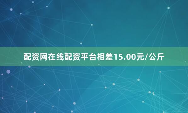 配资网在线配资平台相差15.00元/公斤