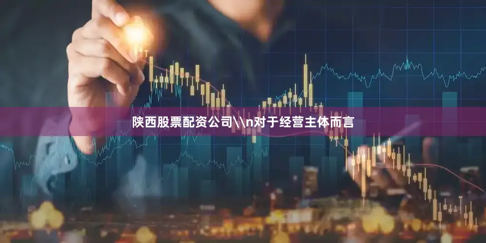 陕西股票配资公司\n对于经营主体而言