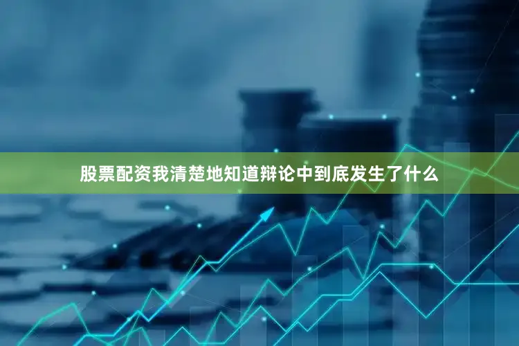 股票配资我清楚地知道辩论中到底发生了什么