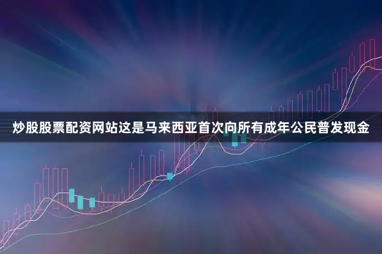 炒股股票配资网站这是马来西亚首次向所有成年公民普发现金