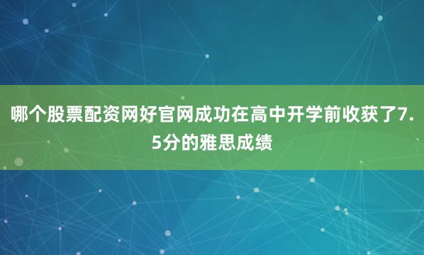 哪个股票配资网好官网成功在高中开学前收获了7.5分的雅思成绩