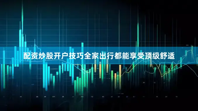 配资炒股开户技巧全家出行都能享受顶级舒适
