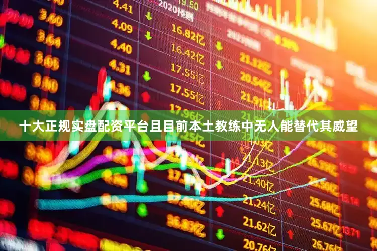 十大正规实盘配资平台且目前本土教练中无人能替代其威望