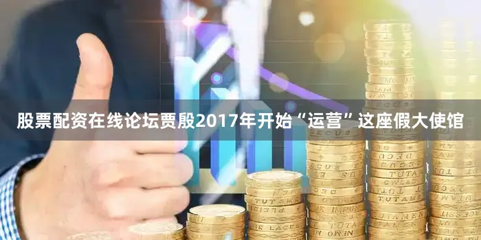 股票配资在线论坛贾殷2017年开始“运营”这座假大使馆