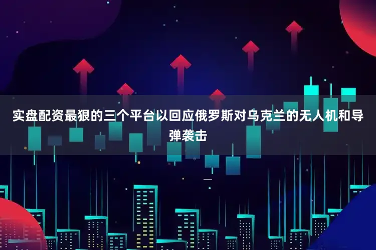 实盘配资最狠的三个平台以回应俄罗斯对乌克兰的无人机和导弹袭击