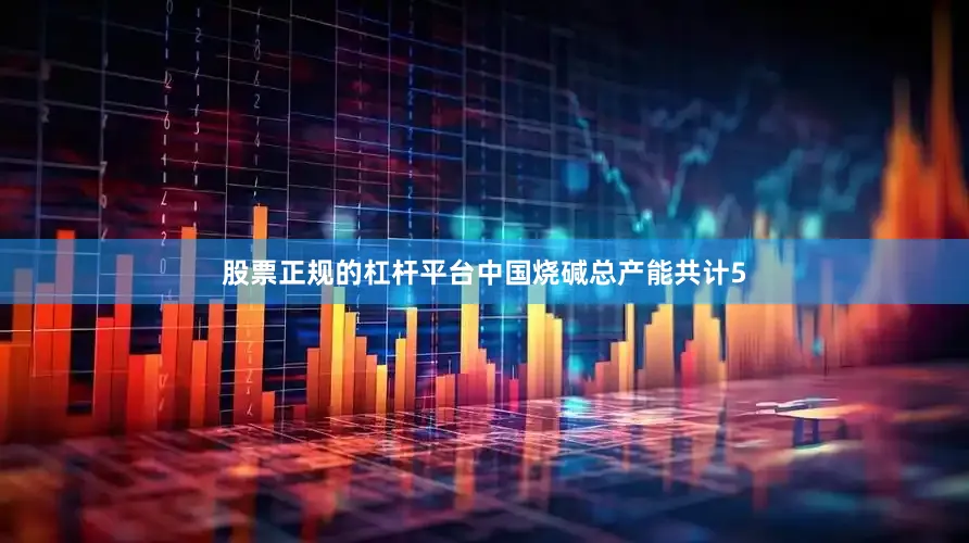 股票正规的杠杆平台中国烧碱总产能共计5