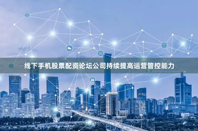 线下手机股票配资论坛公司持续提高运营管控能力