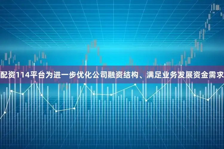 配资114平台为进一步优化公司融资结构、满足业务发展资金需求