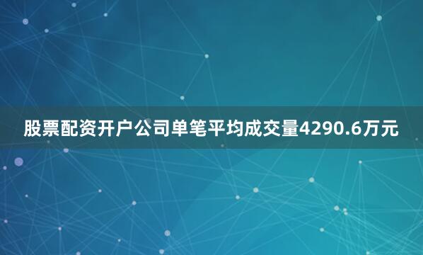 股票配资开户公司单笔平均成交量4290.6万元