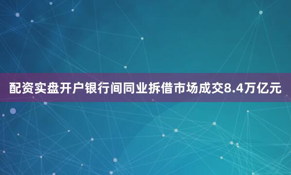 配资实盘开户银行间同业拆借市场成交8.4万亿元