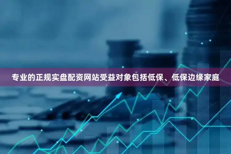 专业的正规实盘配资网站受益对象包括低保、低保边缘家庭
