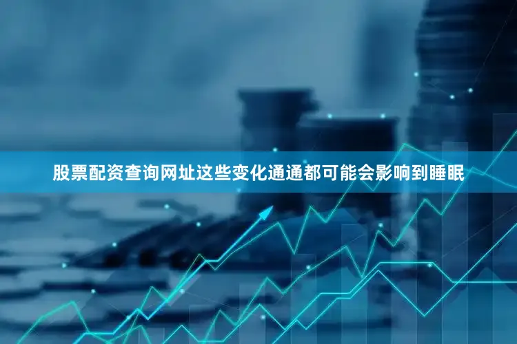 股票配资查询网址这些变化通通都可能会影响到睡眠