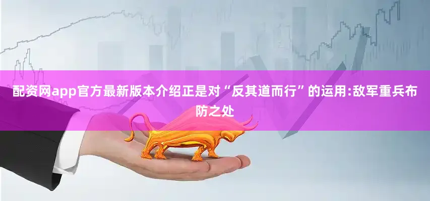配资网app官方最新版本介绍正是对“反其道而行”的运用:敌军重兵布防之处