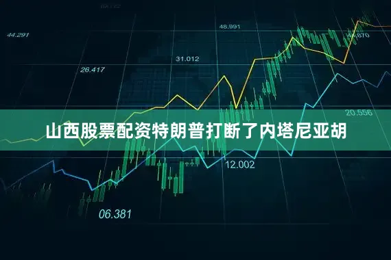 山西股票配资特朗普打断了内塔尼亚胡