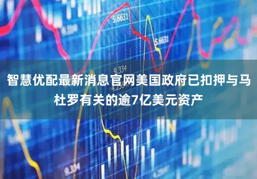 智慧优配最新消息官网美国政府已扣押与马杜罗有关的逾7亿美元资产